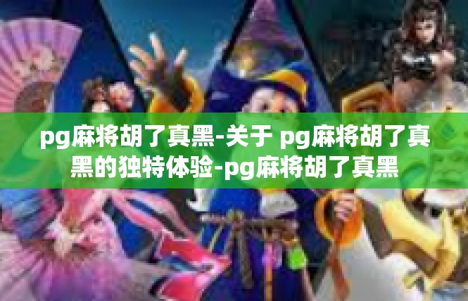 pg麻将胡了真黑-关于 pg麻将胡了真黑的独特体验-pg麻将胡了真黑