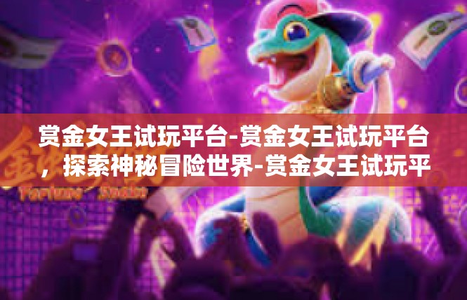赏金女王试玩平台-赏金女王试玩平台，探索神秘冒险世界-赏金女王试玩平台