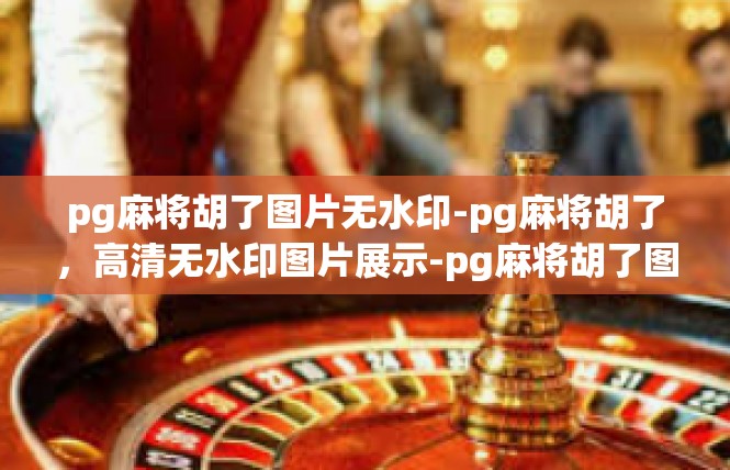 pg麻将胡了图片无水印-pg麻将胡了，高清无水印图片展示-pg麻将胡了图片无水印