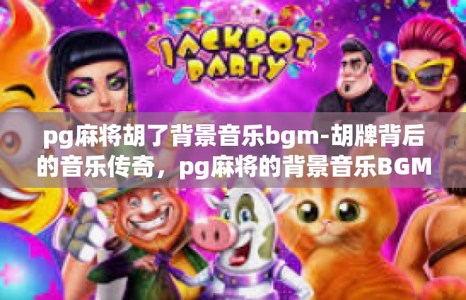 pg麻将胡了背景音乐bgm-胡牌背后的音乐传奇，pg麻将的背景音乐BGM-pg麻将胡了背景音乐bgm