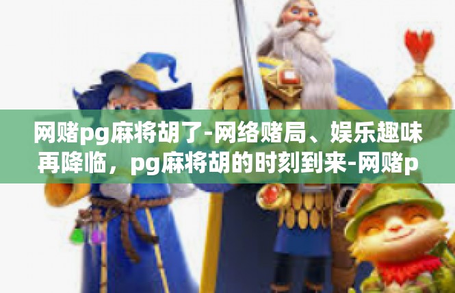 网赌pg麻将胡了-网络赌局、娱乐趣味再降临，pg麻将胡的时刻到来-网赌pg麻将胡了