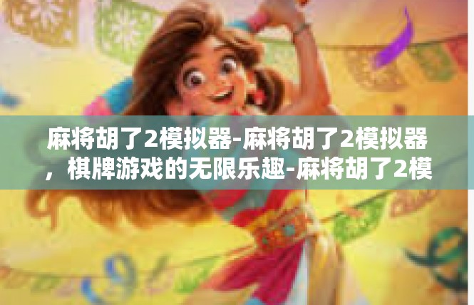 麻将胡了2模拟器-麻将胡了2模拟器，棋牌游戏的无限乐趣-麻将胡了2模拟器