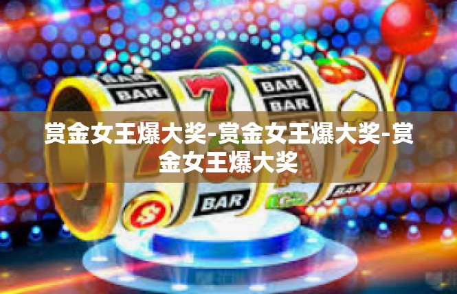 赏金女王爆大奖-赏金女王爆大奖-赏金女王爆大奖