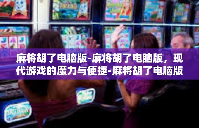 麻将胡了电脑版-麻将胡了电脑版，现代游戏的魔力与便捷-麻将胡了电脑版