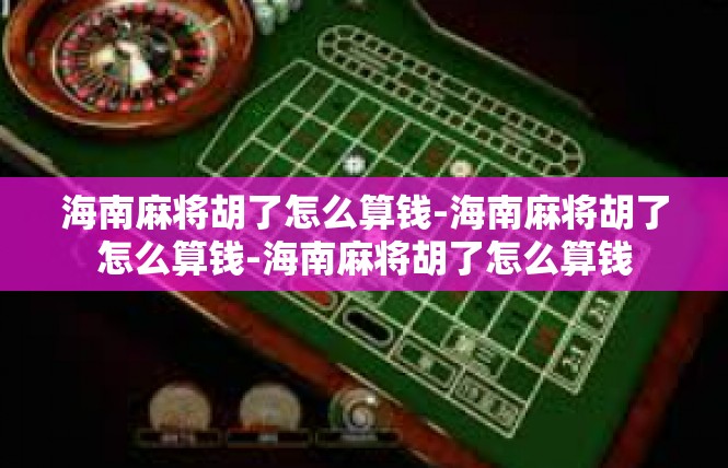 海南麻将胡了怎么算钱-海南麻将胡了怎么算钱-海南麻将胡了怎么算钱