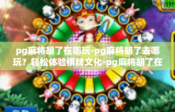 pg麻将胡了在哪玩-pg麻将胡了去哪玩？轻松体验棋牌文化-pg麻将胡了在哪玩