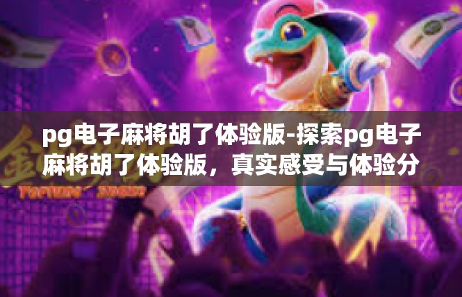pg电子麻将胡了体验版-探索pg电子麻将胡了体验版，真实感受与体验分享-pg电子麻将胡了体验版