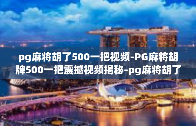 pg麻将胡了500一把视频-PG麻将胡牌500一把震撼视频揭秘-pg麻将胡了500一把视频