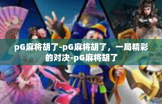pG麻将胡了-pG麻将胡了，一局精彩的对决-pG麻将胡了