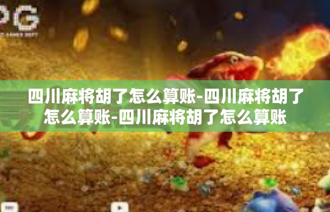 四川麻将胡了怎么算账-四川麻将胡了怎么算账-四川麻将胡了怎么算账