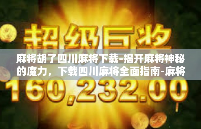 麻将胡了四川麻将下载-揭开麻将神秘的魔力，下载四川麻将全面指南-麻将胡了四川麻将下载