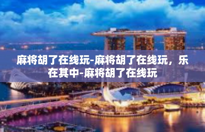 麻将胡了在线玩-麻将胡了在线玩，乐在其中-麻将胡了在线玩
