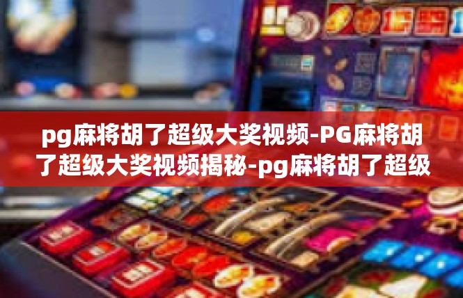 pg麻将胡了超级大奖视频-PG麻将胡了超级大奖视频揭秘-pg麻将胡了超级大奖视频