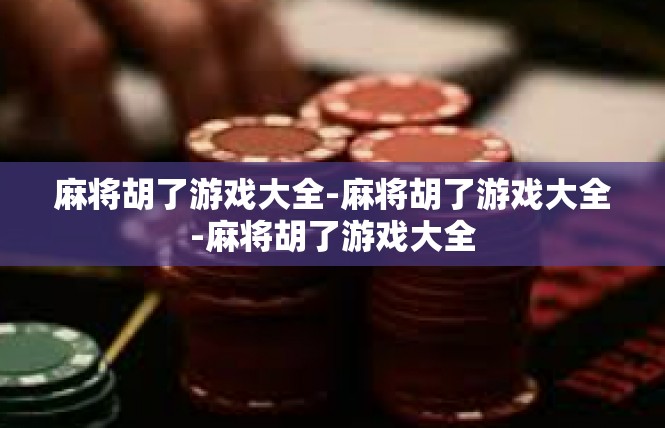 麻将胡了游戏大全-麻将胡了游戏大全-麻将胡了游戏大全