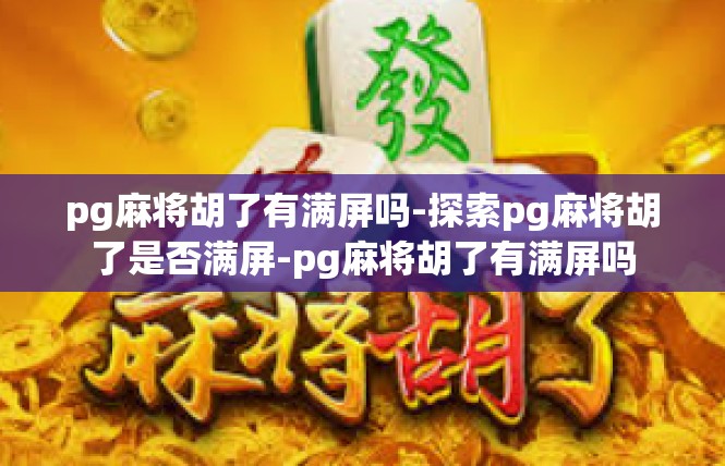 pg麻将胡了有满屏吗-探索pg麻将胡了是否满屏-pg麻将胡了有满屏吗