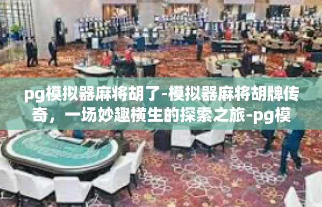 pg模拟器麻将胡了-模拟器麻将胡牌传奇，一场妙趣横生的探索之旅-pg模拟器麻将胡了
