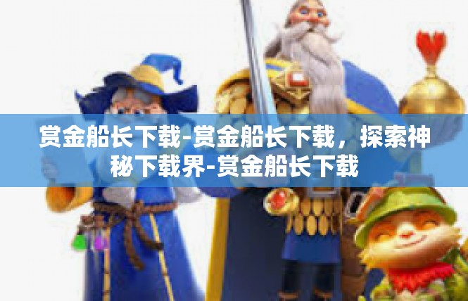 赏金船长下载-赏金船长下载，探索神秘下载界-赏金船长下载