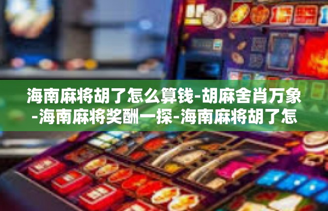 海南麻将胡了怎么算钱-胡麻舍肖万象-海南麻将奖酬一探-海南麻将胡了怎么算钱