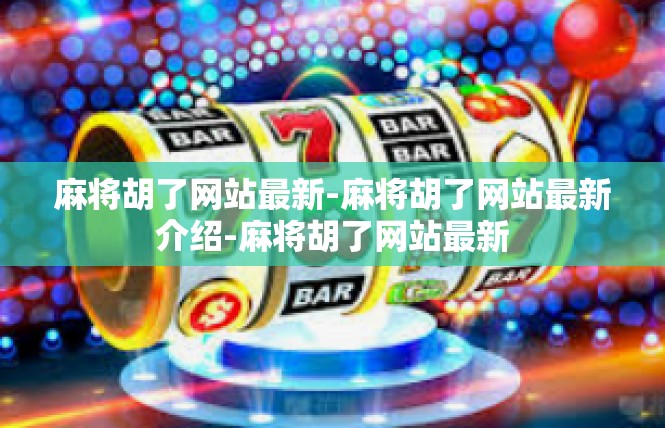 麻将胡了网站最新-麻将胡了网站最新介绍-麻将胡了网站最新