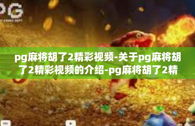 pg麻将胡了2精彩视频-关于pg麻将胡了2精彩视频的介绍-pg麻将胡了2精彩视频