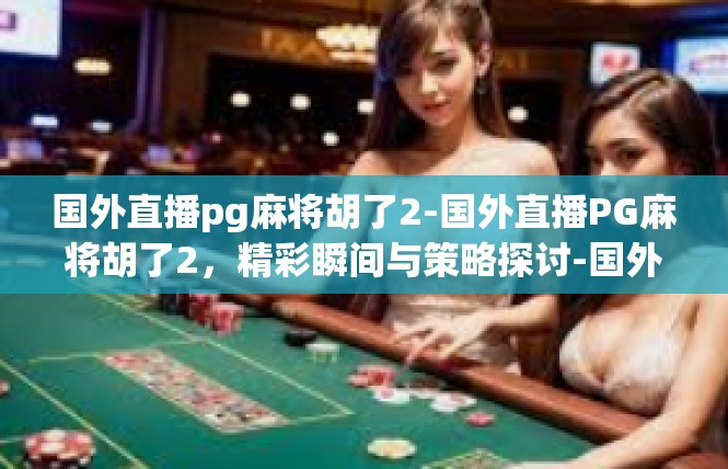 国外直播pg麻将胡了2-国外直播PG麻将胡了2，精彩瞬间与策略探讨-国外直播pg麻将胡了2