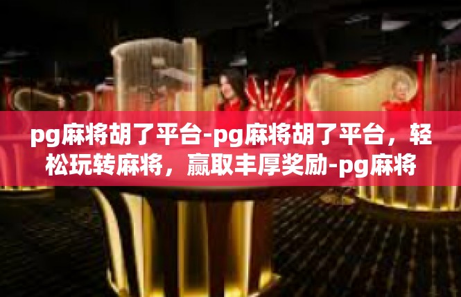 pg麻将胡了平台-pg麻将胡了平台，轻松玩转麻将，赢取丰厚奖励-pg麻将胡了平台