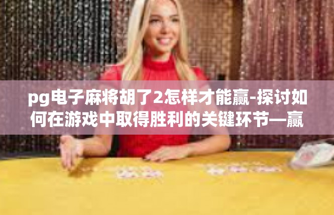 pg电子麻将胡了2怎样才能赢-探讨如何在游戏中取得胜利的关键环节—赢得2局 pg电子麻将胡牌技巧-pg电子麻将胡了2怎样才能赢