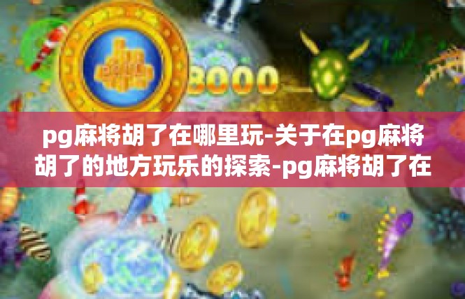 pg麻将胡了在哪里玩-关于在pg麻将胡了的地方玩乐的探索-pg麻将胡了在哪里玩