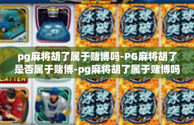 pg麻将胡了属于赌博吗-PG麻将胡了是否属于赌博-pg麻将胡了属于赌博吗