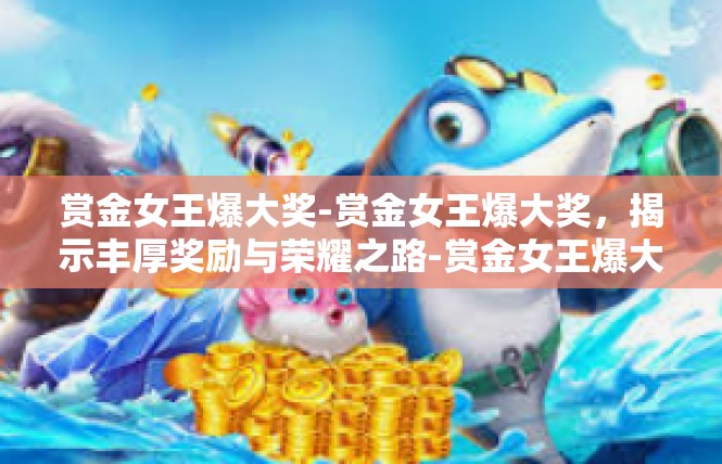 赏金女王爆大奖-赏金女王爆大奖，揭示丰厚奖励与荣耀之路-赏金女王爆大奖