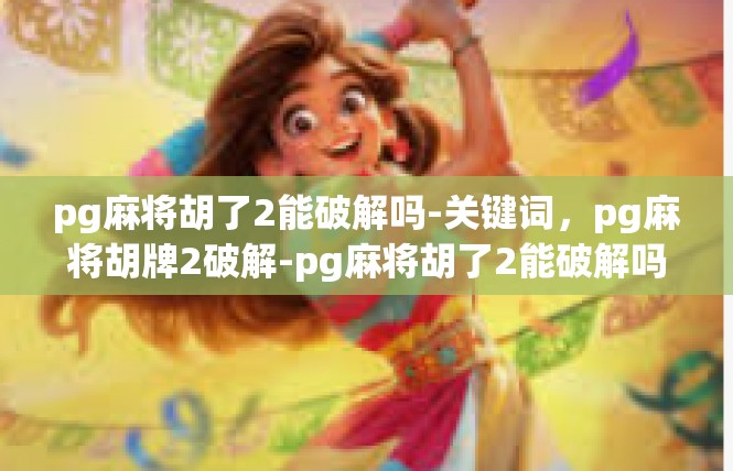 pg麻将胡了2能破解吗-关键词，pg麻将胡牌2破解-pg麻将胡了2能破解吗