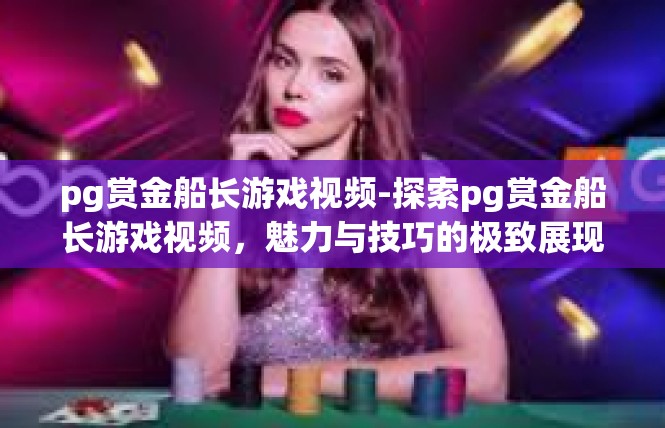 pg赏金船长游戏视频-探索pg赏金船长游戏视频，魅力与技巧的极致展现-pg赏金船长游戏视频