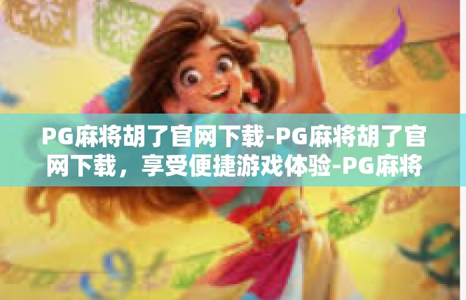PG麻将胡了官网下载-PG麻将胡了官网下载，享受便捷游戏体验-PG麻将胡了官网下载