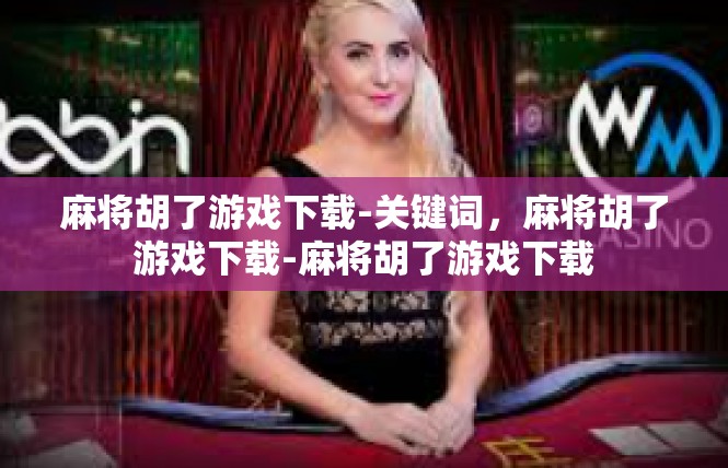 麻将胡了游戏下载-关键词，麻将胡了游戏下载-麻将胡了游戏下载