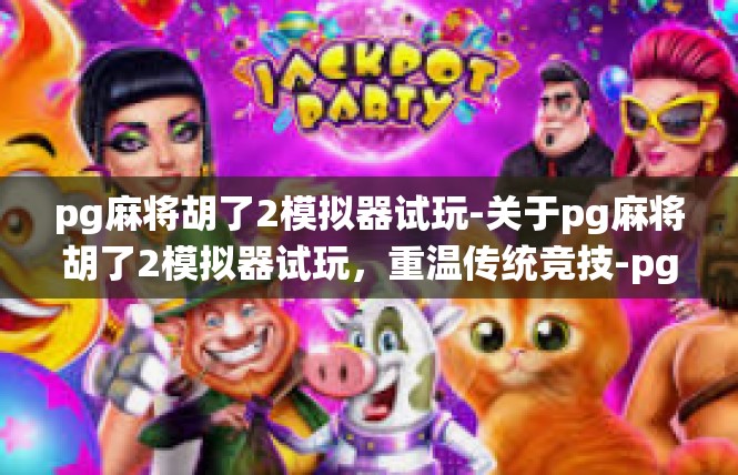 pg麻将胡了2模拟器试玩-关于pg麻将胡了2模拟器试玩，重温传统竞技-pg麻将胡了2模拟器试玩