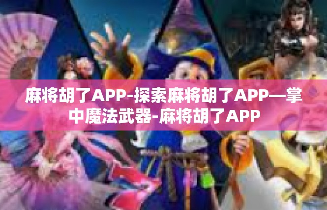 麻将胡了APP-探索麻将胡了APP—掌中魔法武器-麻将胡了APP
