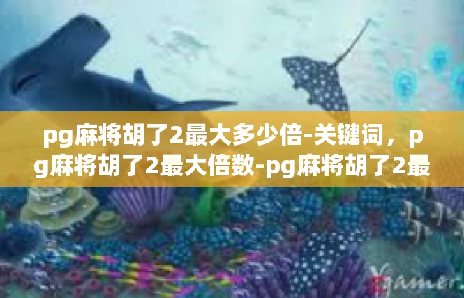 pg麻将胡了2最大多少倍-关键词，pg麻将胡了2最大倍数-pg麻将胡了2最大多少倍