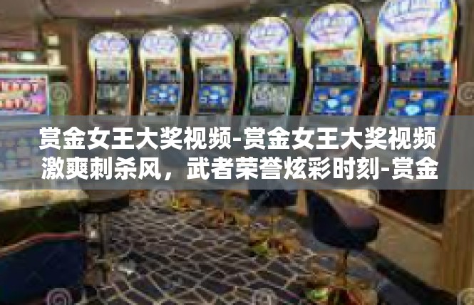赏金女王大奖视频-赏金女王大奖视频 激爽刺杀风，武者荣誉炫彩时刻-赏金女王大奖视频