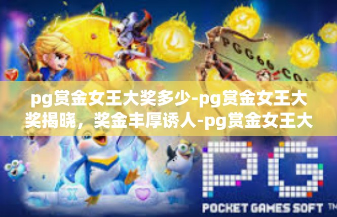pg赏金女王大奖多少-pg赏金女王大奖揭晓，奖金丰厚诱人-pg赏金女王大奖多少