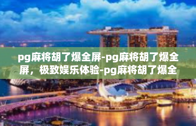 pg麻将胡了爆全屏-pg麻将胡了爆全屏，极致娱乐体验-pg麻将胡了爆全屏