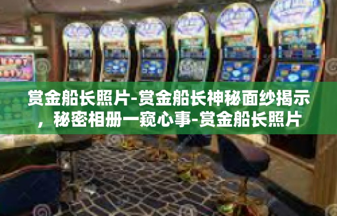 赏金船长照片-赏金船长神秘面纱揭示，秘密相册一窥心事-赏金船长照片