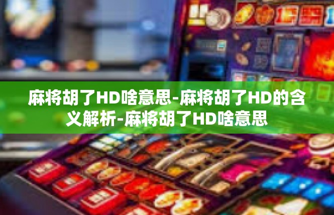 麻将胡了HD啥意思-麻将胡了HD的含义解析-麻将胡了HD啥意思