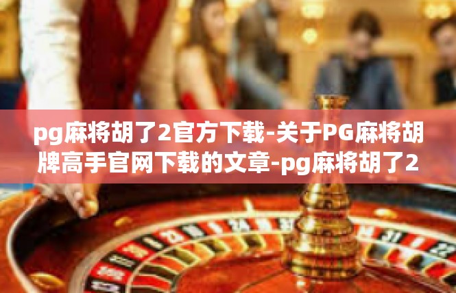 pg麻将胡了2官方下载-关于PG麻将胡牌高手官网下载的文章-pg麻将胡了2官方下载