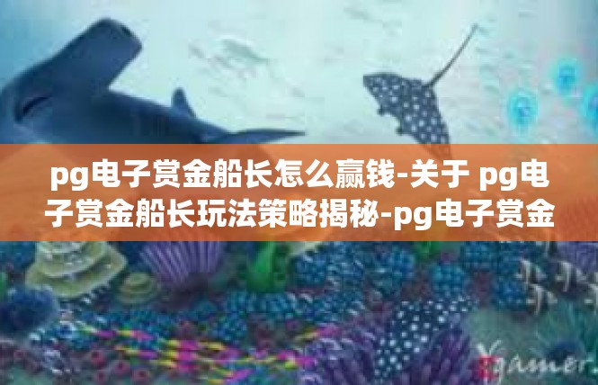 pg电子赏金船长怎么赢钱-关于 pg电子赏金船长玩法策略揭秘-pg电子赏金船长怎么赢钱