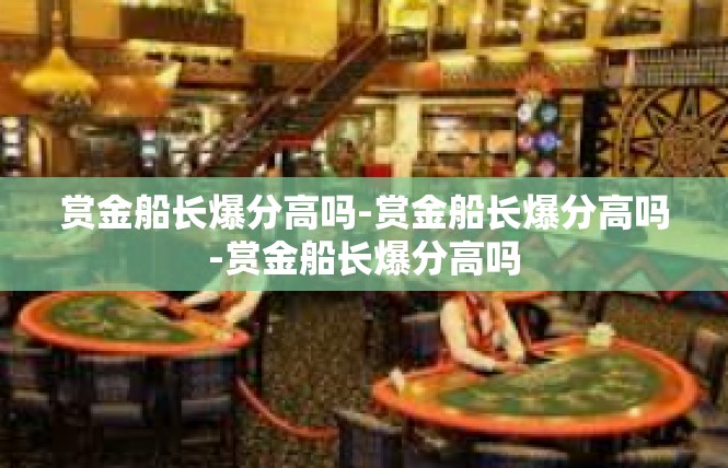 赏金船长爆分高吗-赏金船长爆分高吗-赏金船长爆分高吗