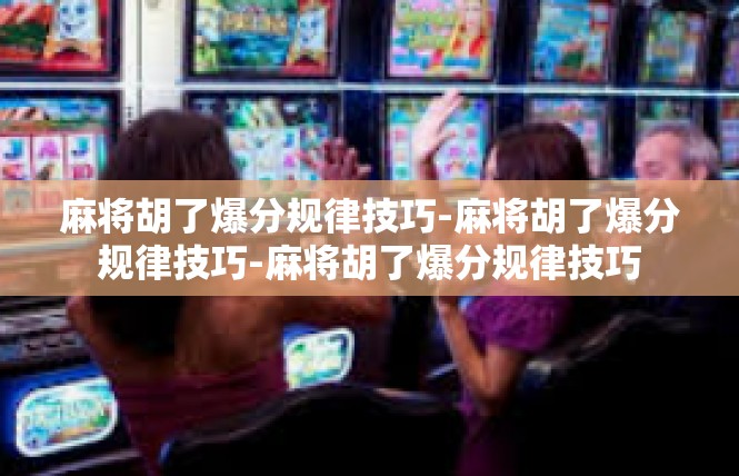 麻将胡了爆分规律技巧-麻将胡了爆分规律技巧-麻将胡了爆分规律技巧