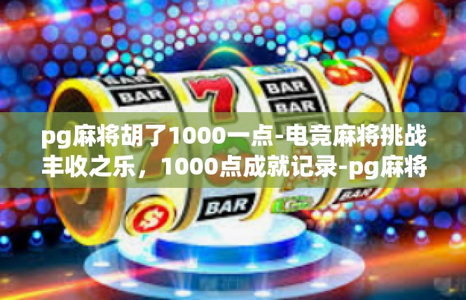 pg麻将胡了1000一点-电竞麻将挑战丰收之乐，1000点成就记录-pg麻将胡了1000一点