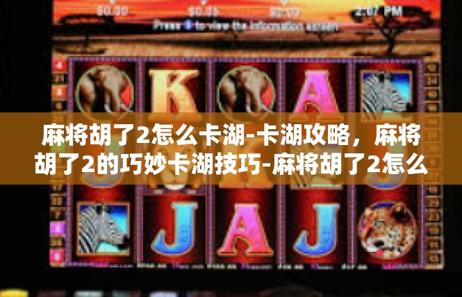 麻将胡了2怎么卡湖-卡湖攻略，麻将胡了2的巧妙卡湖技巧-麻将胡了2怎么卡湖