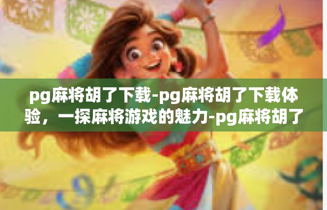 pg麻将胡了下载-pg麻将胡了下载体验，一探麻将游戏的魅力-pg麻将胡了下载