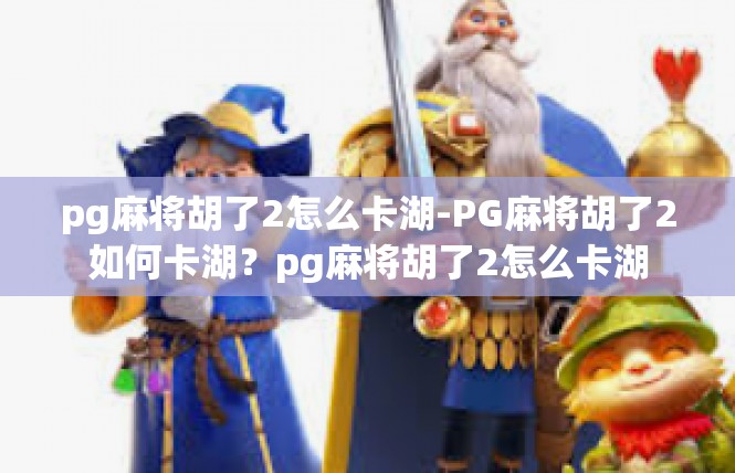 pg麻将胡了2怎么卡湖-PG麻将胡了2如何卡湖？pg麻将胡了2怎么卡湖